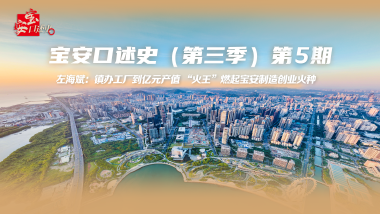 宝安口述史（第三季）丨左海斌：镇办工厂到亿元产值 “火王”燃起宝安制