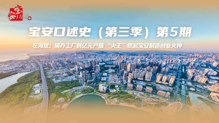 宝安口述史（第三季）丨左海斌：镇办工厂到亿元产值 “火王”燃起宝安制