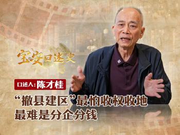宝安口述史（第三季）丨陈才桂：“撤县建区”最怕收权收地，最难是分企分钱