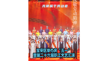 湾视频丨宝安区举办庆“五一”暨第二十六届职工文艺汇演
