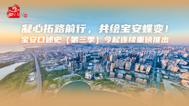 凝心拓路前行，共绘宝安蝶变！宝安口述史（第三季）今起连续重磅推出