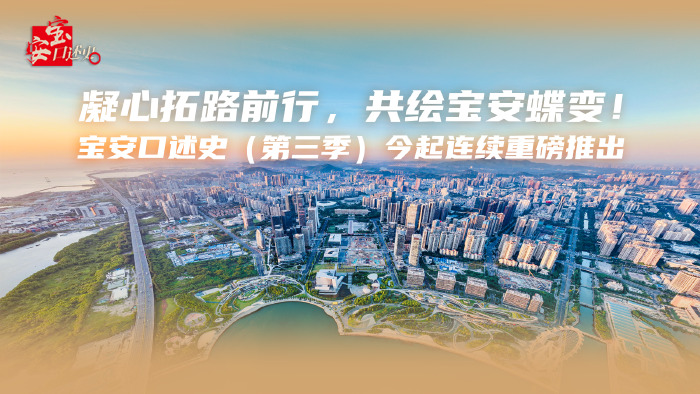 凝心拓路前行，共绘宝安蝶变！宝安口述史（第三季）今起连续重磅推出