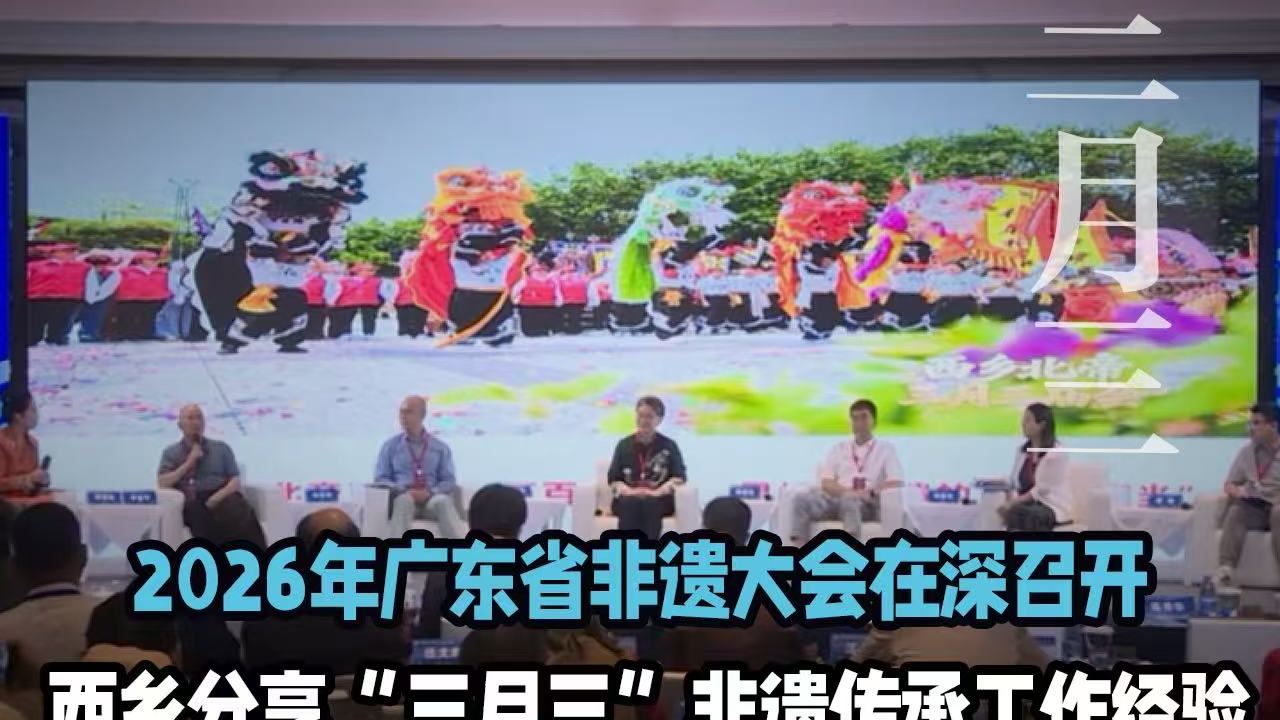 湾视频丨2026年广东省非遗大会在深召开，西乡向全省分享“三月三”非遗传承工作经验